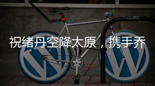 祝绪丹空降太原,携手乔丹体育掀起全城热练风潮